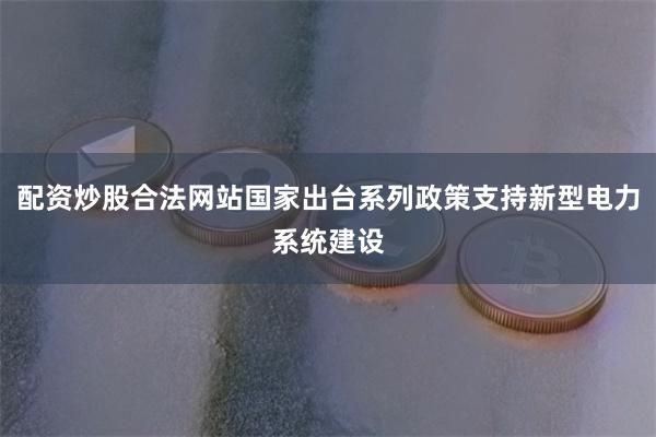 配资炒股合法网站国家出台系列政策支持新型电力系统建设